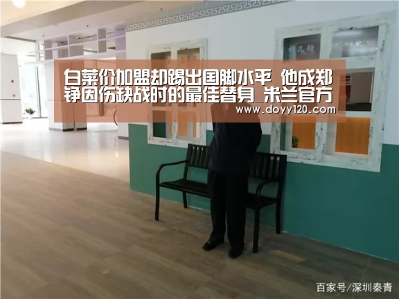 白菜价加盟却踢出国脚水平 他成郑铮因伤缺战时的最佳替身_米兰官方网站(图1) 米兰·(milan)中国官网