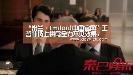 “米兰·(milan)中国官网”王哲林场上拼尽全力不见效果,最终三节惨败下场(图1) 米兰官方网站