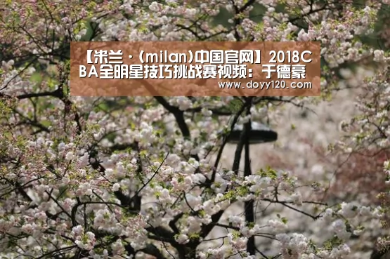 【米兰·(milan)中国官网】2018CBA全明星技巧挑战赛视频:于德豪44.2秒获得冠军(图1) 米兰官方网站