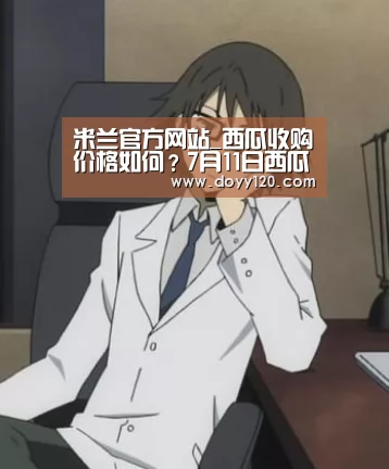 米兰官方网站_西瓜收购价格如何?7月11日西瓜产区收购价格行情(图2) milan米兰
