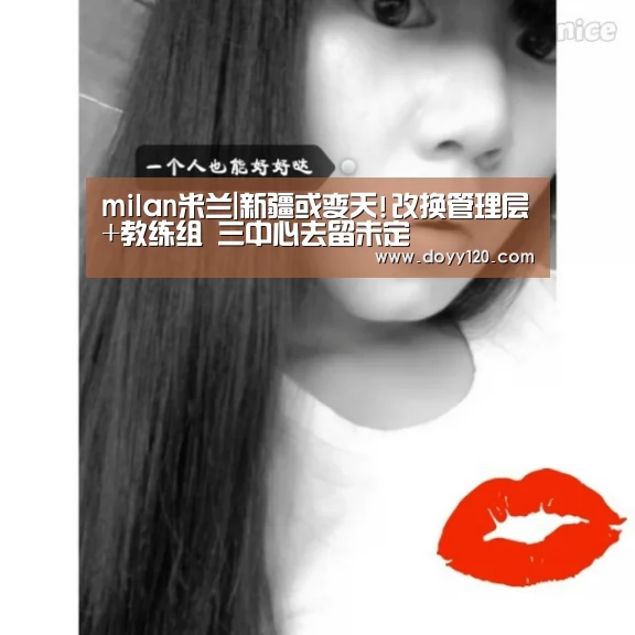 milan米兰|新疆或变天!改换管理层+教练组 三中心去留未定(图2) 米兰·(milan)中国官网