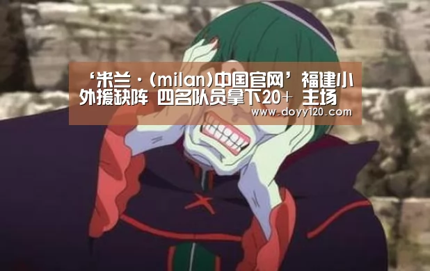 ‘米兰·(milan)中国官网’福建小外援缺阵 四名队员拿下20+ 主场仍不敌广东(图3) 米兰官方网站