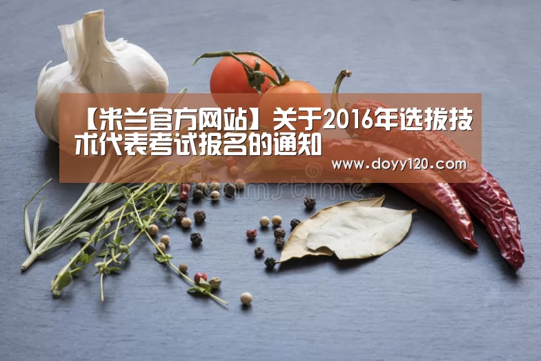 【米兰官方网站】关于2016年选拔技术代表考试报名的通知(图4) 米兰·(milan)中国官网