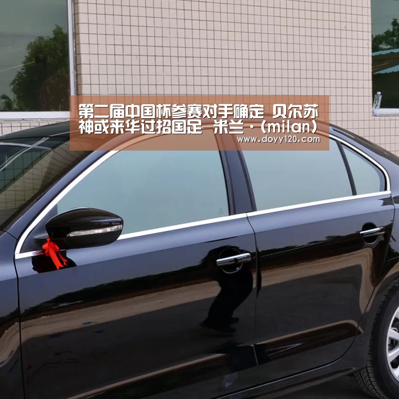 第二届中国杯参赛对手确定 贝尔苏神或来华过招国足-米兰·(milan)中国官网(图4) 米兰·(milan)中国官网