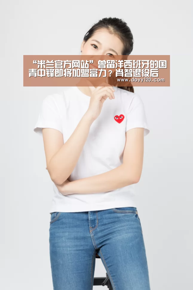 “米兰官方网站”曾留洋西班牙的国青中锋即将加盟富力?肖智退役后他有望挑大梁(图1) 米兰官方网站