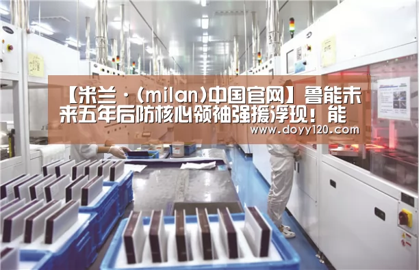 【米兰·(milan)中国官网】鲁能未来五年后防核心领袖强援浮现!能攻善守水平不逊高准翼!(图1) 米兰官方网站