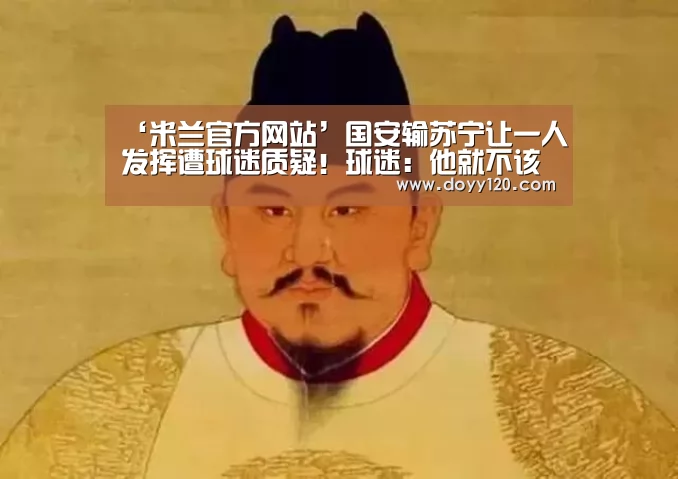 ‘米兰官方网站’国安输苏宁让一人发挥遭球迷质疑!球迷:他就不该在球队踢首发(图1) 米兰官方网站
