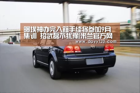 曝埃神办完入籍手续将参加9月集训 招武磊不犹豫|米兰官方网站(图2) 米兰官方网站