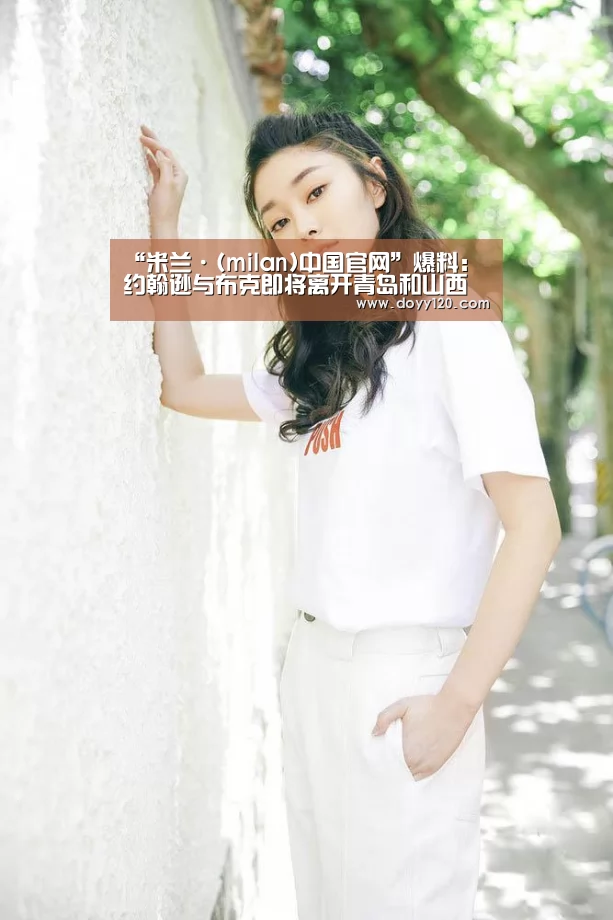 “米兰·(milan)中国官网”爆料:约翰逊与布克即将离开青岛和山西 山西已经找到替身(图3) 米兰·(milan)中国官网