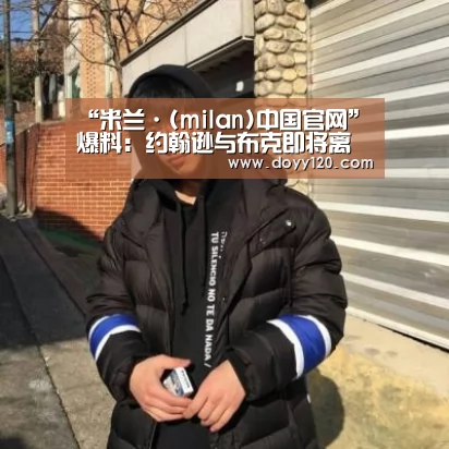 “米兰·(milan)中国官网”爆料:约翰逊与布克即将离开青岛和山西 山西已经找到替身(图1) 米兰官方网站