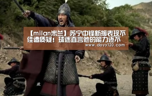【milan米兰】苏宁中锋新援表现不佳遭质疑!球迷直言他的能力还不如戈伟(图2) 米兰·(milan)中国官网