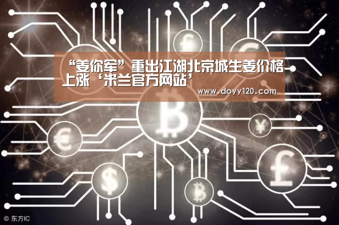 “姜你军”重出江湖北京城生姜价格上涨‘米兰官方网站’(图3) 米兰·(milan)中国官网