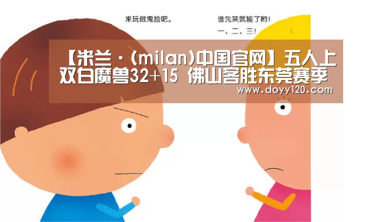 【米兰·(milan)中国官网】五人上双白魔兽32+15 佛山客胜东莞赛季开门红(图1) 米兰官方网站