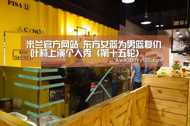 米兰官方网站_东方女篮为男篮复仇 叶莉上演个人秀(第十五轮)(图1) milan米兰