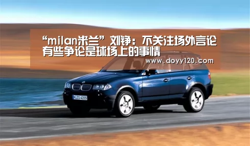 “milan米兰”刘铮:不关注场外言论 有些争论是球场上的事情(图2) milan米兰