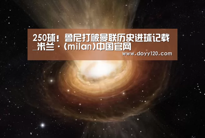 250球!鲁尼打破曼联历史进球记载_米兰·(milan)中国官网(图2) 米兰官方网站