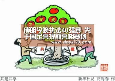 傅明今晚执法40强赛 先于国足亮提前亮相赛场【米兰·(milan)中国官网】(图1) milan米兰