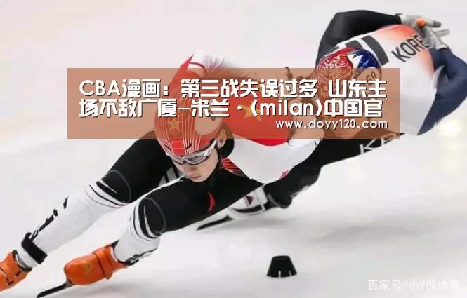 CBA漫画:第三战失误过多 山东主场不敌广厦-米兰·(milan)中国官网(图1) 米兰·(milan)中国官网
