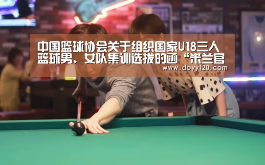 中国篮球协会关于组织国家U18三人篮球男、女队集训选拔的函“米兰官方网站”(图1) 米兰官方网站