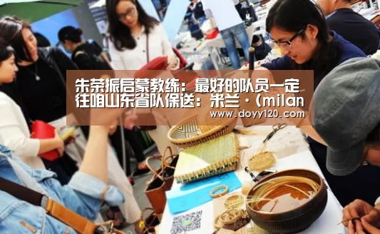 朱荣振启蒙教练:最好的队员一定往咱山东省队保送:米兰·(milan)中国官网(图2) milan米兰