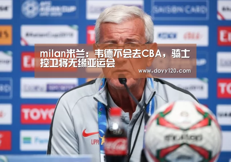 milan米兰:韦德不会去CBA,骑士控卫将无缘亚运会(图2) milan米兰