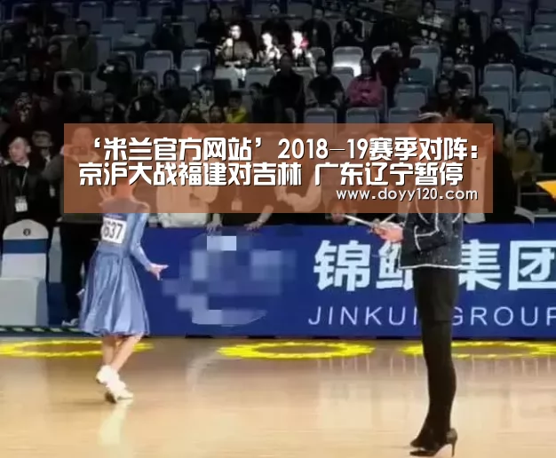 ‘米兰官方网站’2018-19赛季对阵:京沪大战福建对吉林 广东辽宁暂停(图3) 米兰官方网站