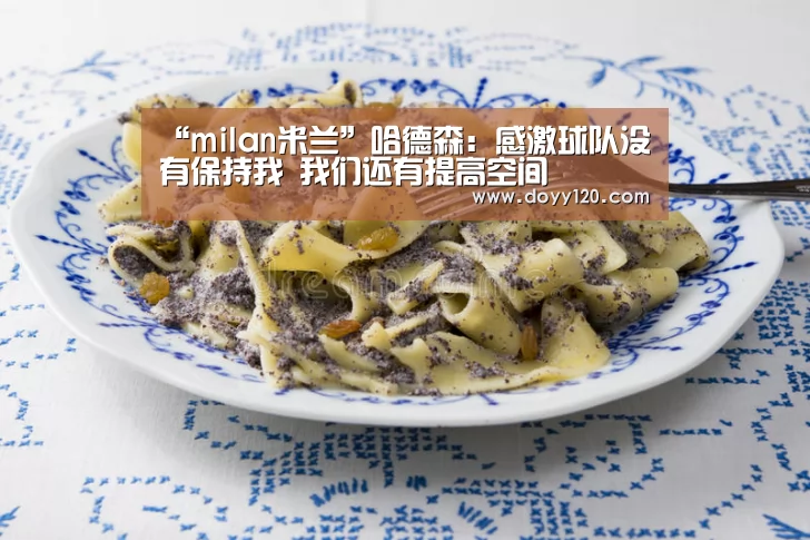 “milan米兰”哈德森:感激球队没有保持我 我们还有提高空间(图3) 米兰官方网站