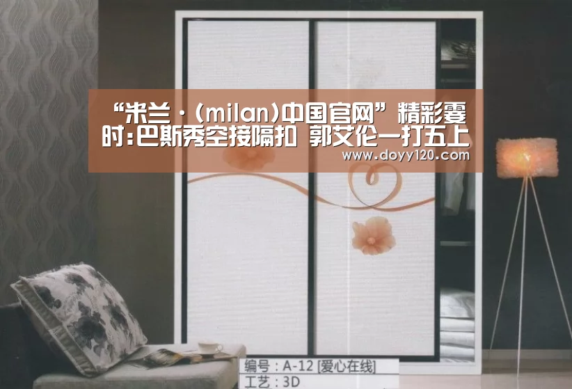 “米兰·(milan)中国官网”精彩霎时:巴斯秀空接隔扣 郭艾伦一打五上篮-GIF(图1) 米兰官方网站