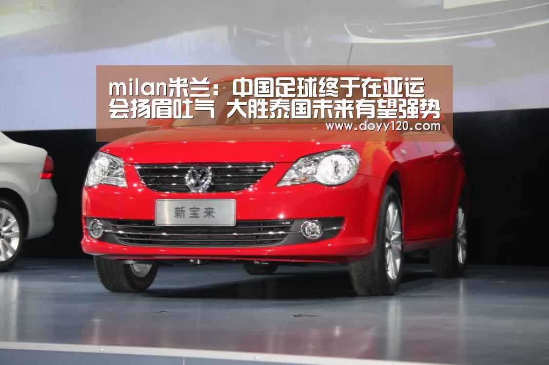 milan米兰:中国足球终于在亚运会扬眉吐气 大胜泰国未来有望强势夺冠(图4) 米兰官方网站