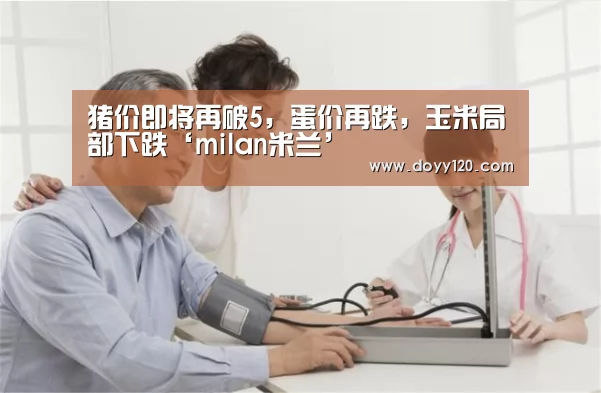 猪价即将再破5,蛋价再跌,玉米局部下跌‘milan米兰’(图2) 米兰·(milan)中国官网