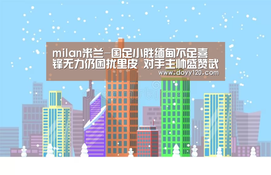 milan米兰-国足小胜缅甸不足喜 锋无力仍困扰里皮 对手主帅盛赞武磊能力强(图4) 米兰官方网站