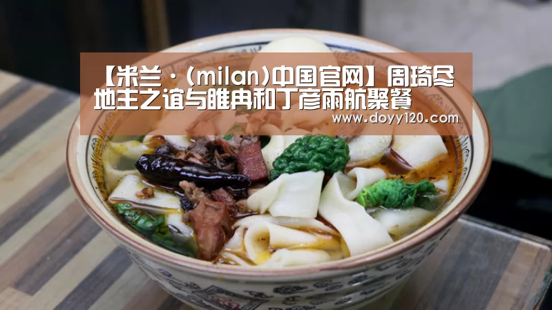 【米兰·(milan)中国官网】周琦尽地主之谊与睢冉和丁彦雨航聚餐(图3) 米兰·(milan)中国官网
